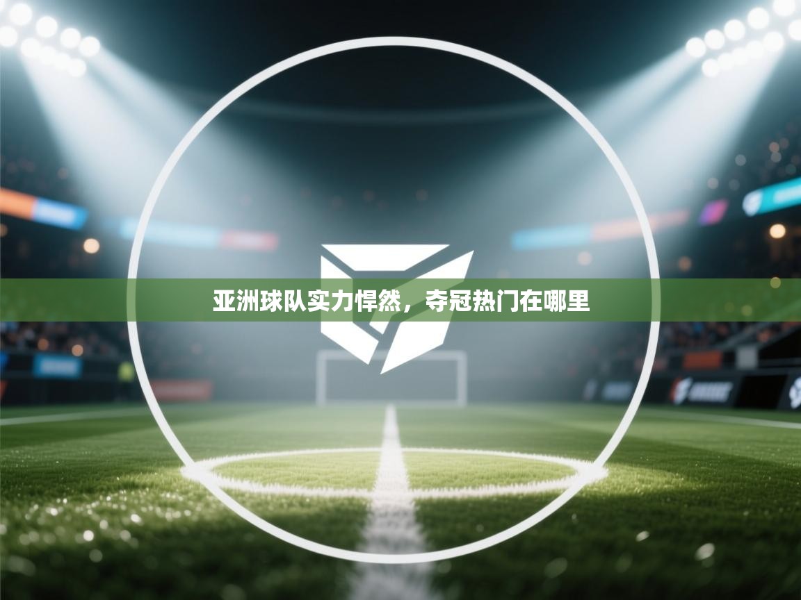 亚洲球队实力悍然，夺冠热门在哪里  第2张
